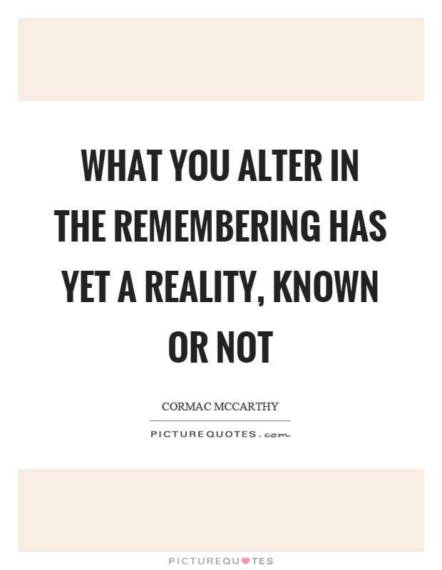 What you alter in the remembering has yet a reality, known or not Picture Quote #1