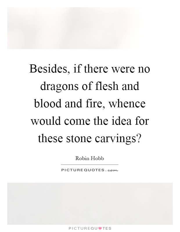Besides, if there were no dragons of flesh and blood and fire, whence would come the idea for these stone carvings? Picture Quote #1