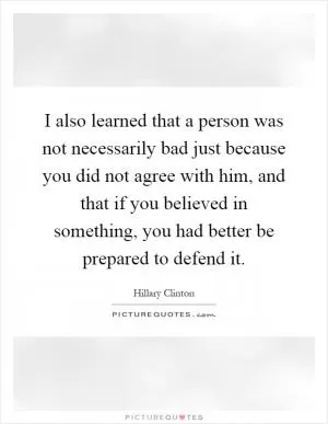 I also learned that a person was not necessarily bad just because you did not agree with him, and that if you believed in something, you had better be prepared to defend it Picture Quote #1
