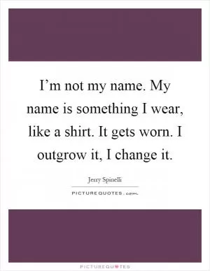 I’m not my name. My name is something I wear, like a shirt. It gets worn. I outgrow it, I change it Picture Quote #1