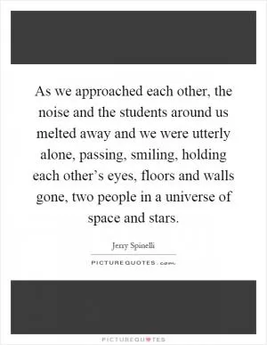 As we approached each other, the noise and the students around us melted away and we were utterly alone, passing, smiling, holding each other’s eyes, floors and walls gone, two people in a universe of space and stars Picture Quote #1