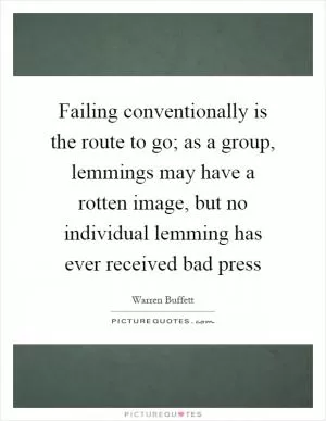 Failing conventionally is the route to go; as a group, lemmings may have a rotten image, but no individual lemming has ever received bad press Picture Quote #1