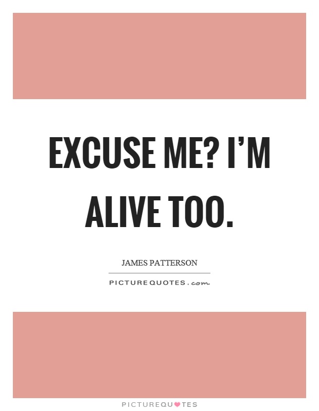 Excuse me? I'm alive too Picture Quote #1