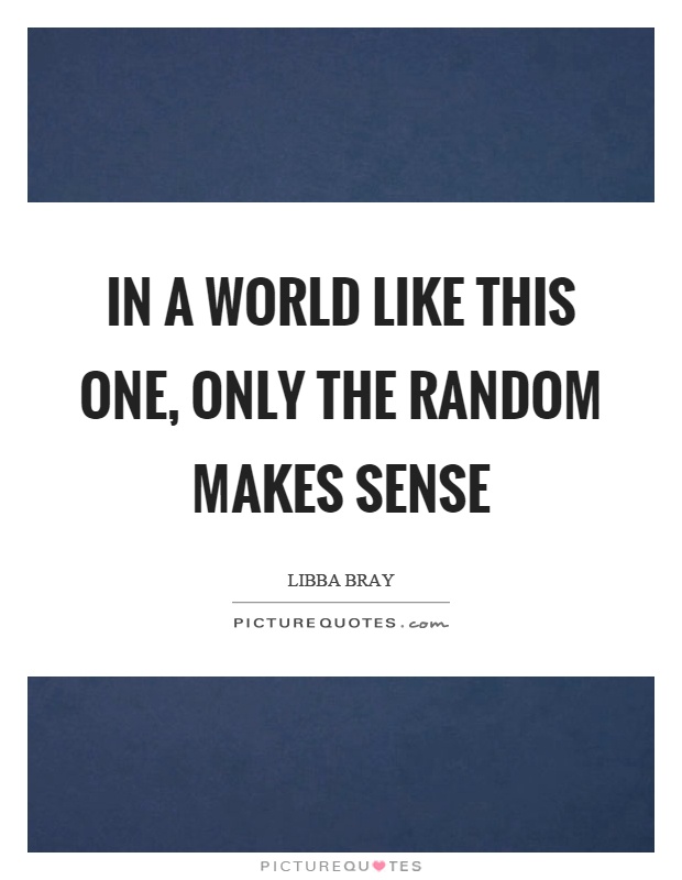 In a world like this one, only the random makes sense Picture Quote #1
