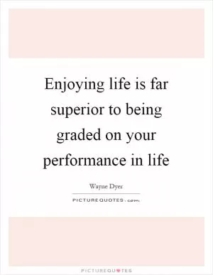Enjoying life is far superior to being graded on your performance in life Picture Quote #1
