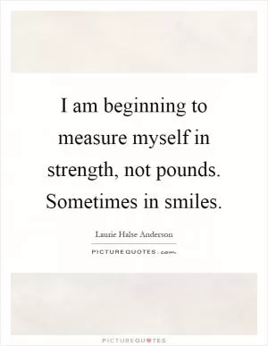 I am beginning to measure myself in strength, not pounds. Sometimes in smiles Picture Quote #1