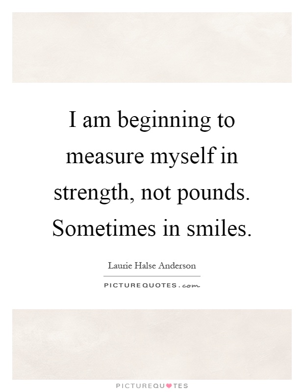 I am beginning to measure myself in strength, not pounds. Sometimes in smiles Picture Quote #1