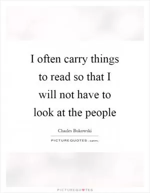 I often carry things to read so that I will not have to look at the people Picture Quote #1