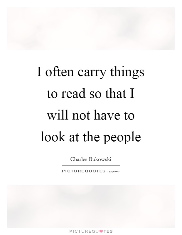 I often carry things to read so that I will not have to look at the people Picture Quote #1