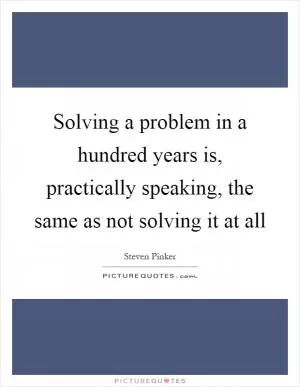 Solving a problem in a hundred years is, practically speaking, the same as not solving it at all Picture Quote #1