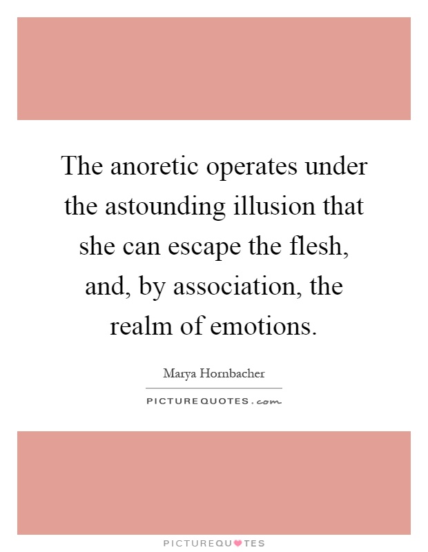 The anoretic operates under the astounding illusion that she can escape the flesh, and, by association, the realm of emotions Picture Quote #1