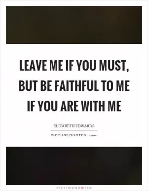 Leave me if you must, but be faithful to me if you are with me Picture Quote #1