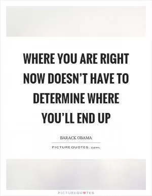 Where you are right now doesn’t have to determine where you’ll end up Picture Quote #1