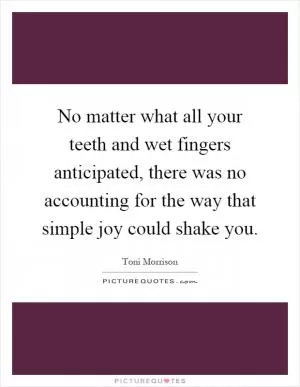 No matter what all your teeth and wet fingers anticipated, there was no accounting for the way that simple joy could shake you Picture Quote #1