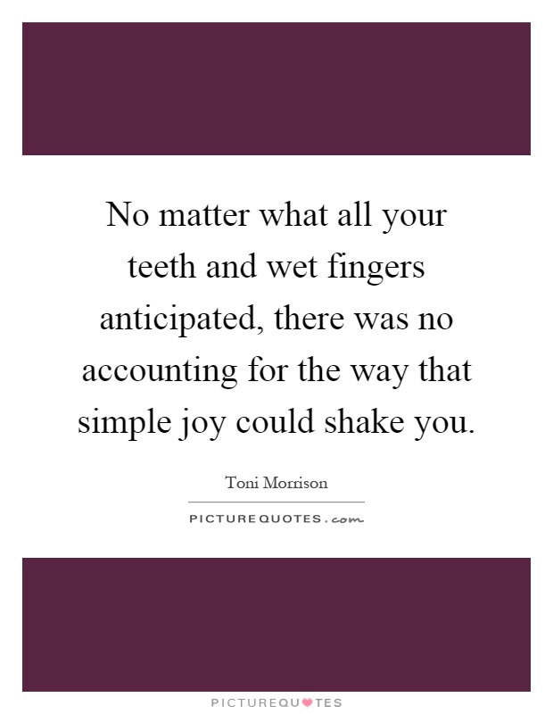 No matter what all your teeth and wet fingers anticipated, there was no accounting for the way that simple joy could shake you Picture Quote #1