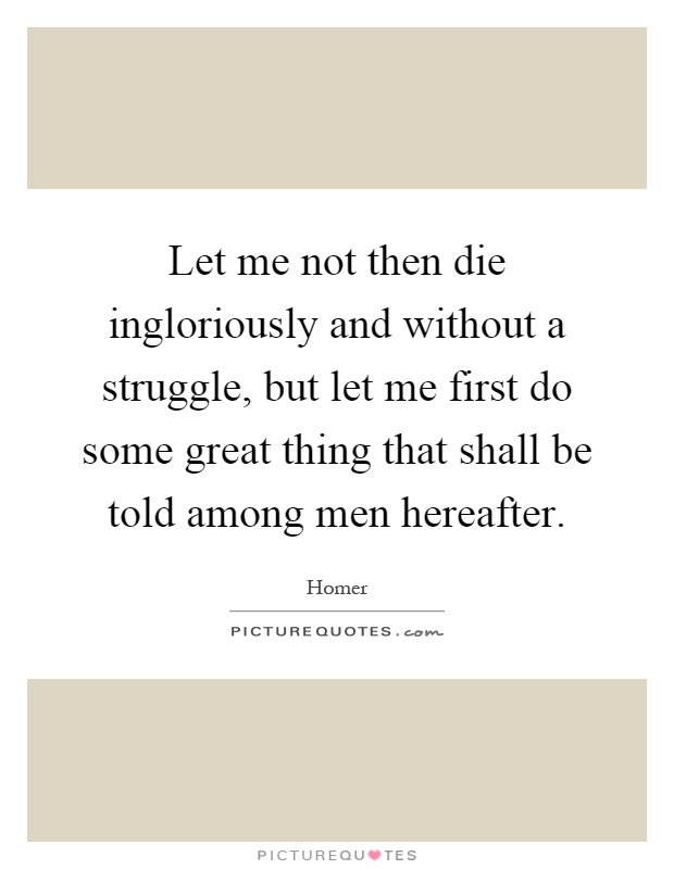 Let me not then die ingloriously and without a struggle, but let me first do some great thing that shall be told among men hereafter Picture Quote #1