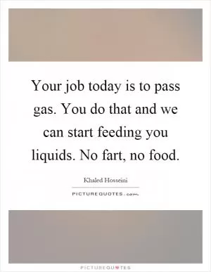 Your job today is to pass gas. You do that and we can start feeding you liquids. No fart, no food Picture Quote #1
