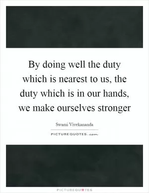 By doing well the duty which is nearest to us, the duty which is in our hands, we make ourselves stronger Picture Quote #1