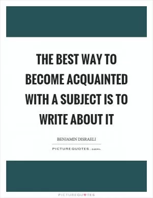 The best way to become acquainted with a subject is to write about it Picture Quote #1