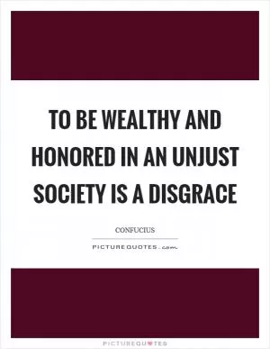 To be wealthy and honored in an unjust society is a disgrace Picture Quote #1