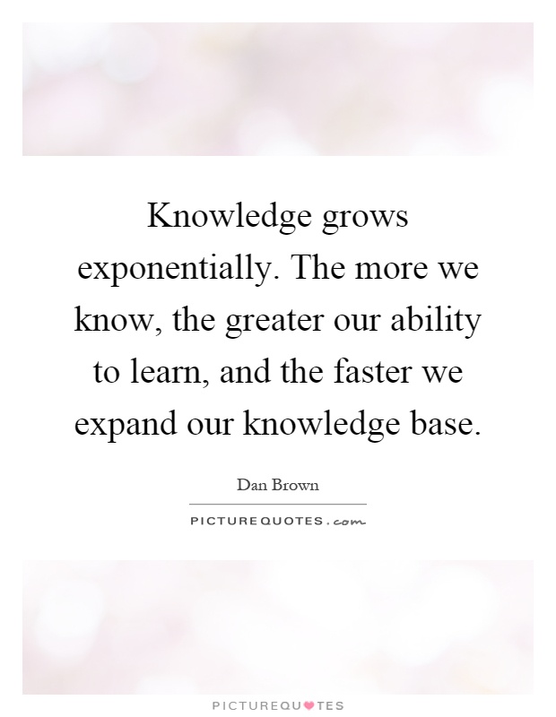 Knowledge grows exponentially. The more we know, the greater our ability to learn, and the faster we expand our knowledge base Picture Quote #1