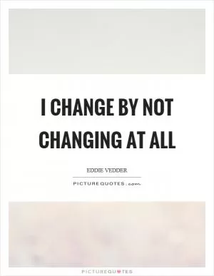 I change by not changing at all Picture Quote #1