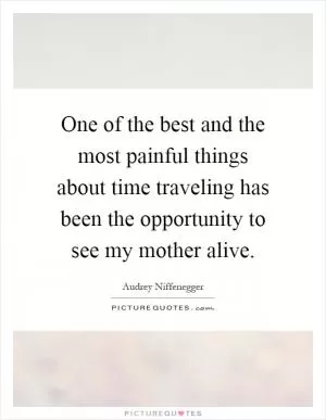 One of the best and the most painful things about time traveling has been the opportunity to see my mother alive Picture Quote #1