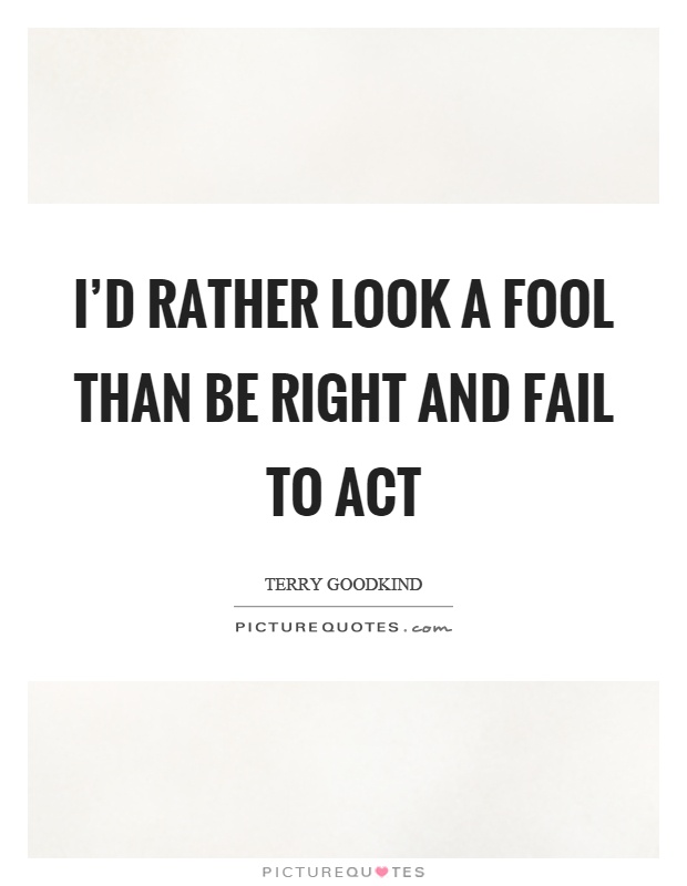 I'd rather look a fool than be right and fail to act Picture Quote #1