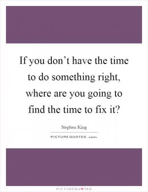 If you don’t have the time to do something right, where are you going to find the time to fix it? Picture Quote #1