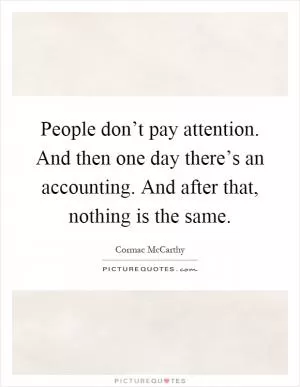 People don’t pay attention. And then one day there’s an accounting. And after that, nothing is the same Picture Quote #1