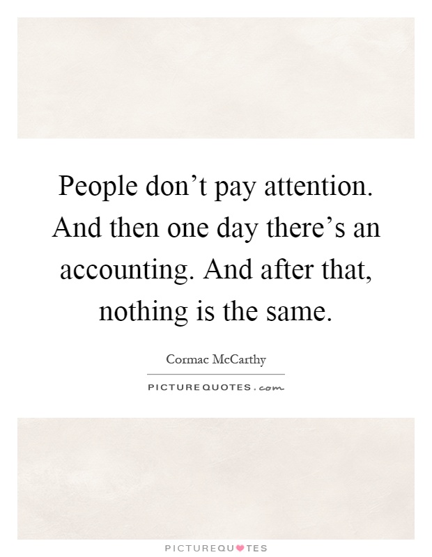 People don't pay attention. And then one day there's an accounting. And after that, nothing is the same Picture Quote #1