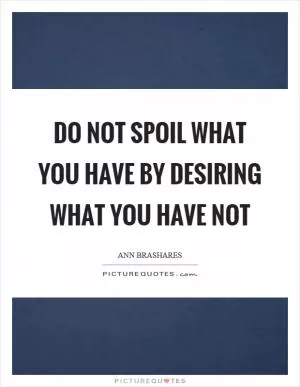 Do not spoil what you have by desiring what you have not Picture Quote #1