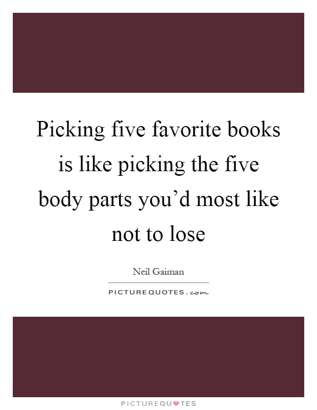 Picking five favorite books is like picking the five body parts you'd most like not to lose Picture Quote #1
