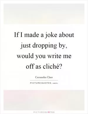 If I made a joke about just dropping by, would you write me off as cliché? Picture Quote #1