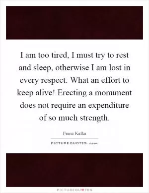 I am too tired, I must try to rest and sleep, otherwise I am lost in every respect. What an effort to keep alive! Erecting a monument does not require an expenditure of so much strength Picture Quote #1