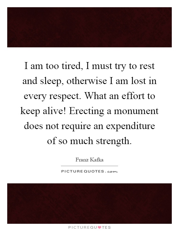 I am too tired, I must try to rest and sleep, otherwise I am lost in every respect. What an effort to keep alive! Erecting a monument does not require an expenditure of so much strength Picture Quote #1