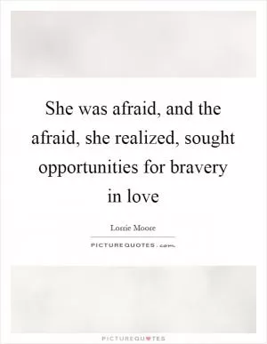 She was afraid, and the afraid, she realized, sought opportunities for bravery in love Picture Quote #1