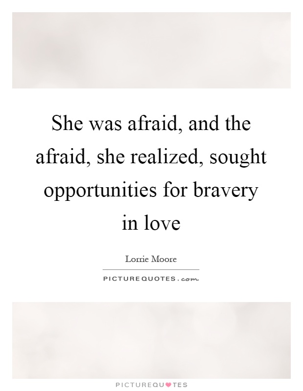 She was afraid, and the afraid, she realized, sought opportunities for bravery in love Picture Quote #1