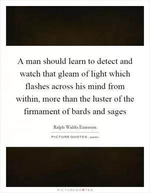 A man should learn to detect and watch that gleam of light which flashes across his mind from within, more than the luster of the firmament of bards and sages Picture Quote #1