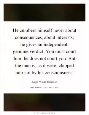 He cumbers himself never about consequences, about interests; he gives an independent, genuine verdict. You must court him: he does not court you. But the man is, as it were, clapped into jail by his consciousness Picture Quote #1