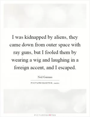 I was kidnapped by aliens, they came down from outer space with ray guns, but I fooled them by wearing a wig and laughing in a foreign accent, and I escaped Picture Quote #1