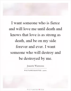 I want someone who is fierce and will love me until death and knows that love is as strong as death, and be on my side forever and ever. I want someone who will destroy and be destroyed by me Picture Quote #1