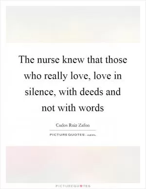 The nurse knew that those who really love, love in silence, with deeds and not with words Picture Quote #1