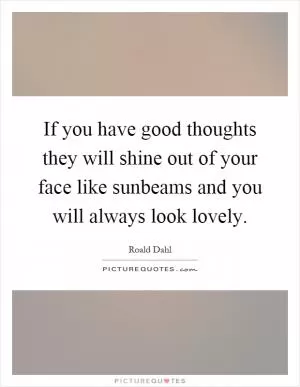 If you have good thoughts they will shine out of your face like sunbeams and you will always look lovely Picture Quote #1