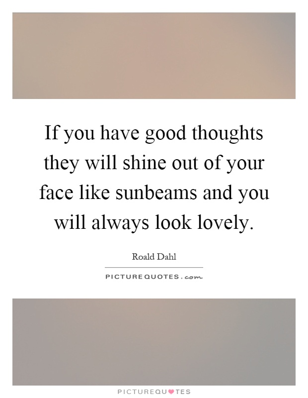 If you have good thoughts they will shine out of your face like sunbeams and you will always look lovely Picture Quote #1