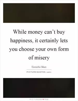 While money can’t buy happiness, it certainly lets you choose your own form of misery Picture Quote #1