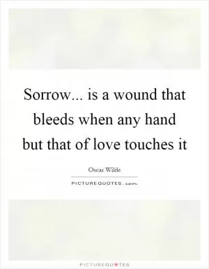 Sorrow... is a wound that bleeds when any hand but that of love touches it Picture Quote #1