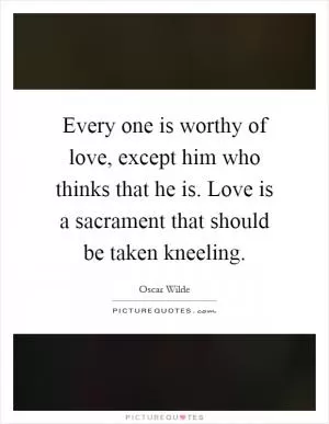 Every one is worthy of love, except him who thinks that he is. Love is a sacrament that should be taken kneeling Picture Quote #1