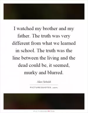 I watched my brother and my father. The truth was very different from what we learned in school. The truth was the line between the living and the dead could be, it seemed, murky and blurred Picture Quote #1