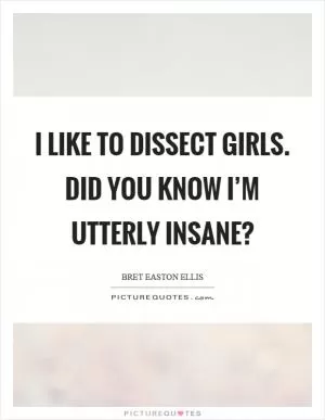 I like to dissect girls. Did you know I’m utterly insane? Picture Quote #1